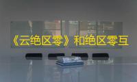 《云绝区零》和绝区零互通机制介绍